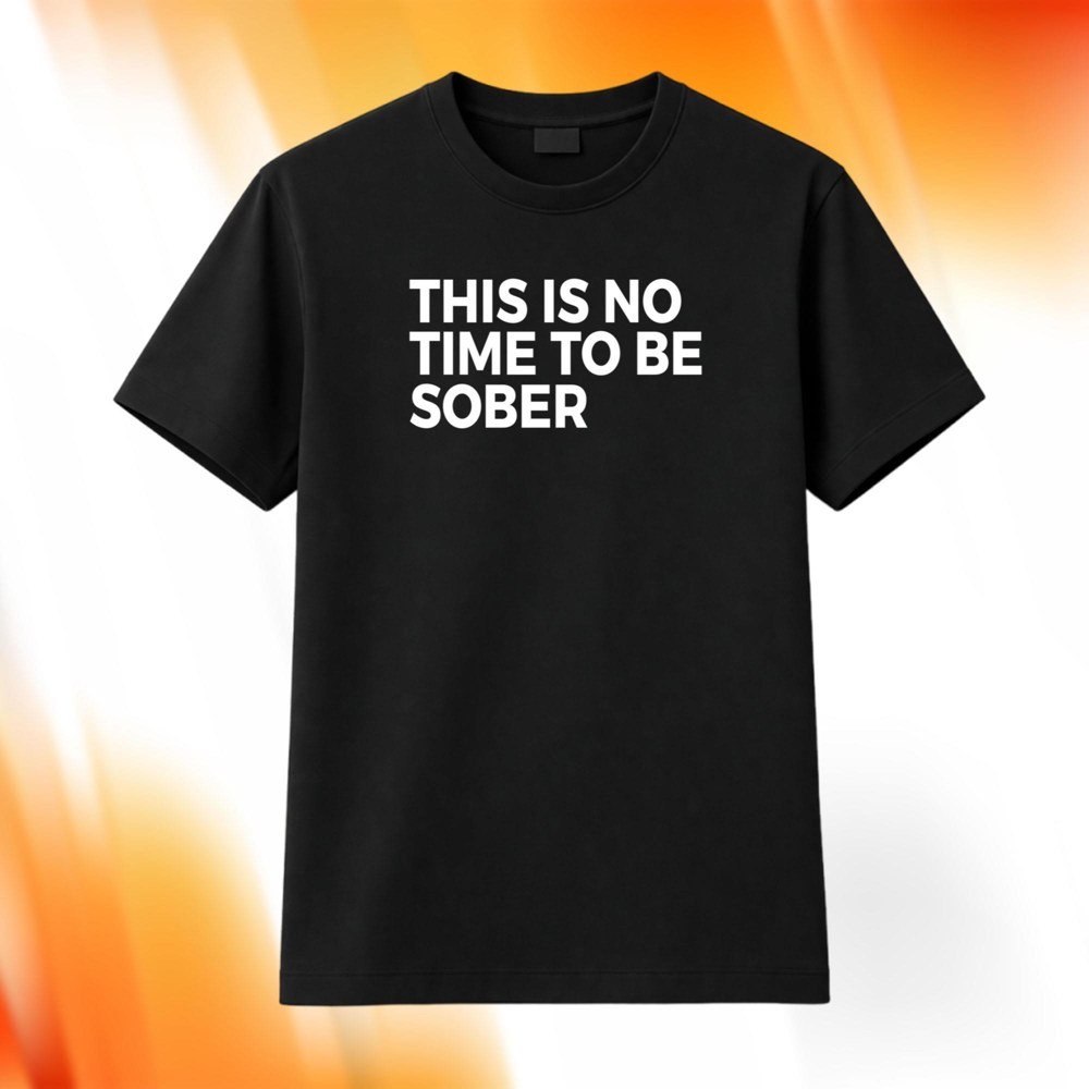 This Is No Time To Be Sober Shirt Funny Saying Apparel Gifts For Him